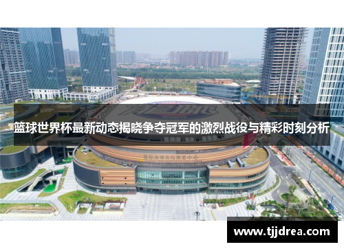 篮球世界杯最新动态揭晓争夺冠军的激烈战役与精彩时刻分析 篮球世界杯最新动态揭晓争夺冠军的激烈战役与精彩时刻分析